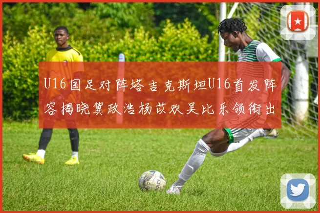 U16国足对阵塔吉克斯坦U16首发阵容揭晓冀政浩杨苡欢吴比乐领衔出战